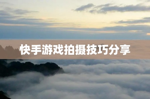 快手游戏拍摄技巧分享：如何拍出炫酷的游戏视频？