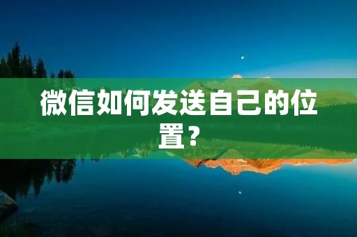微信如何发送自己的位置? 微信如何发送自己的位置?
