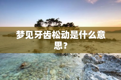 梦见牙齿松动是什么意思？