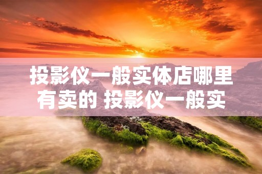 投影仪一般实体店哪里有卖的 投影仪一般实体店哪里有卖的呀 投影仪一般实体店哪里有卖的 投影仪一般实体店哪里有卖的呀