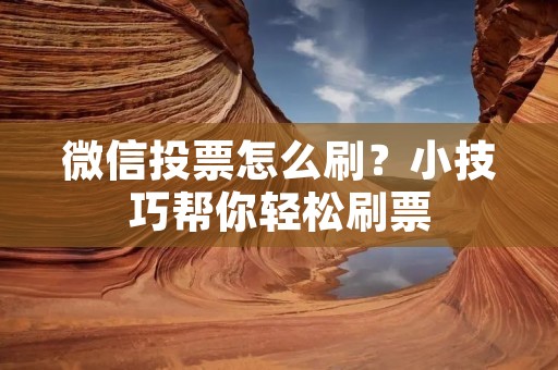 微信投票怎么刷?小技巧帮你轻松刷票 微信投票怎么刷?小技巧帮你轻松刷票