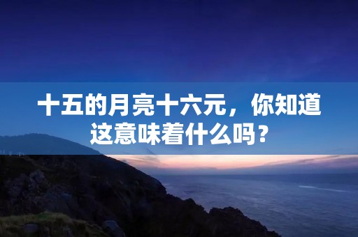十五的月亮十六元，你知道这意味着什么吗？