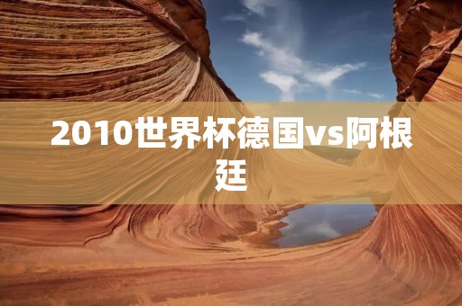 2010世界杯德国vs阿根廷:经典大战重现