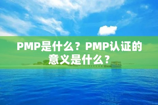 PMP是什么？PMP认证的意义是什么？