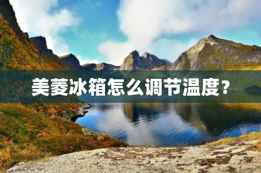 美菱冰箱怎么调节温度? 美菱冰箱怎么调节温度?