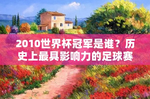 2010世界杯冠军是谁?历史上最具影响力的足球赛事结果揭晓 2010世界杯冠军是谁?历史上最具影响力的足球赛事结果揭晓