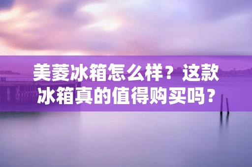 美菱冰箱怎么样?这款冰箱真的值得购买吗? 美菱冰箱怎么样?这款冰箱真的值得购买吗?