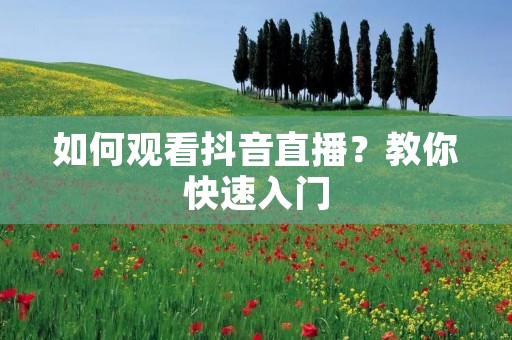 如何观看抖音直播?教你快速入门 如何观看抖音直播?教你快速入门