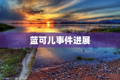 蓝可儿事件进展：警方公布案情细节，引发社会关注