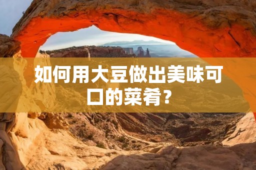 如何用大豆做出美味可口的菜肴？