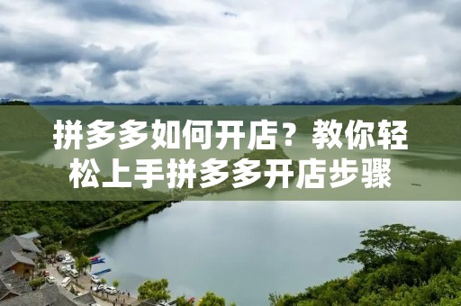 拼多多如何开店?教你轻松上手拼多多开店步骤 拼多多如何开店?教你轻松上手拼多多开店步骤
