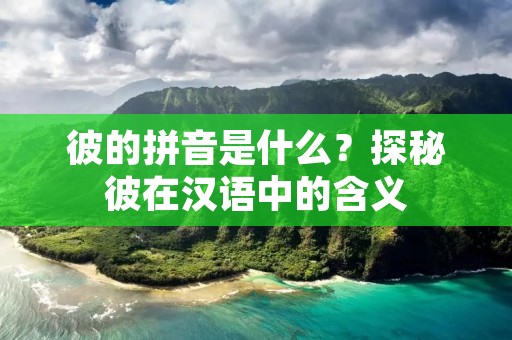 彼的拼音是什么?探秘彼在汉语中的含义 彼的拼音是什么?探秘彼在汉语中的含义