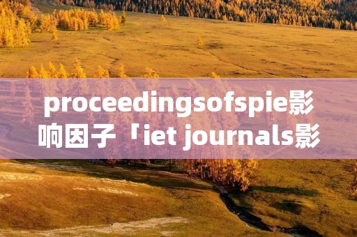 proceedingsofspie影响因子「iet journals影响因子」