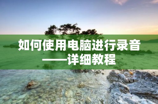 如何使用电脑进行录音——详细教程 如何使用电脑进行录音——详细教程