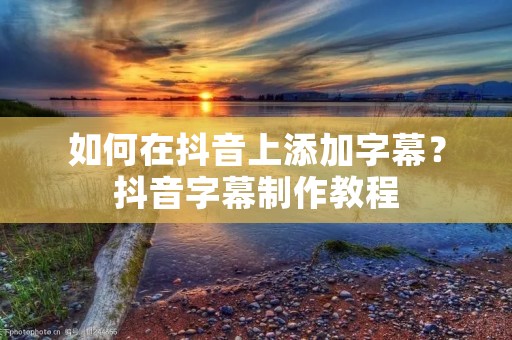 如何在抖音上添加字幕？抖音字幕制作教程