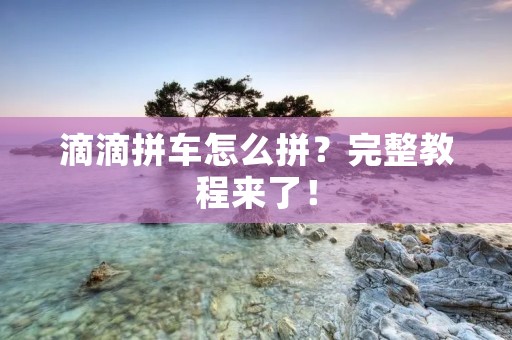 滴滴拼车怎么拼?完整教程来了! 滴滴拼车怎么拼?完整教程来了!