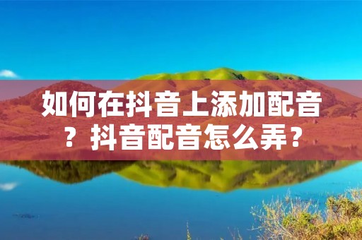 如何在抖音上添加配音？抖音配音怎么弄？