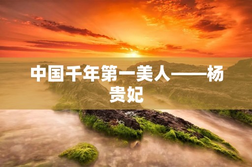 中国千年第一美人——杨贵妃