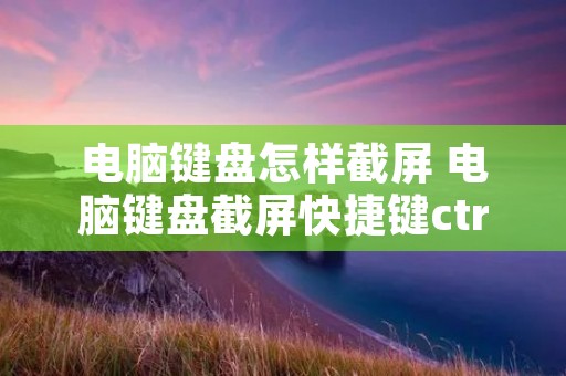 电脑键盘怎样截屏 电脑键盘截屏快捷键ctrl+alt+