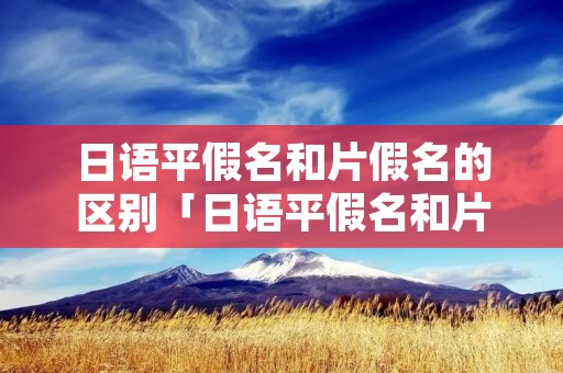 日语平假名和片假名的区别「日语平假名和片假名的区别读音是一样的吗」