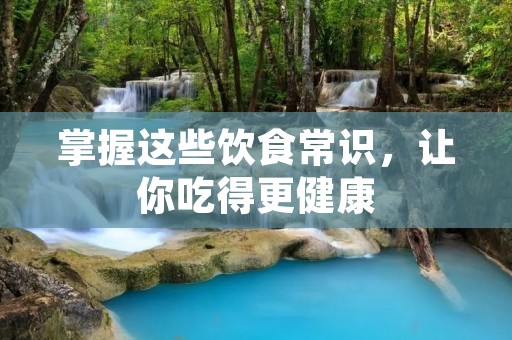 掌握这些饮食常识,让你吃得更健康 掌握这些饮食常识,让你吃得更健康