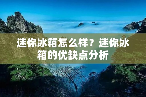 迷你冰箱怎么样？迷你冰箱的优缺点分析