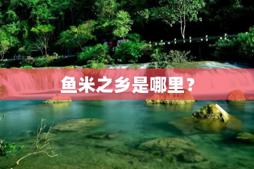 鱼米之乡是哪里？