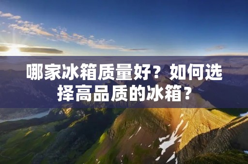 哪家冰箱质量好？如何选择高品质的冰箱？