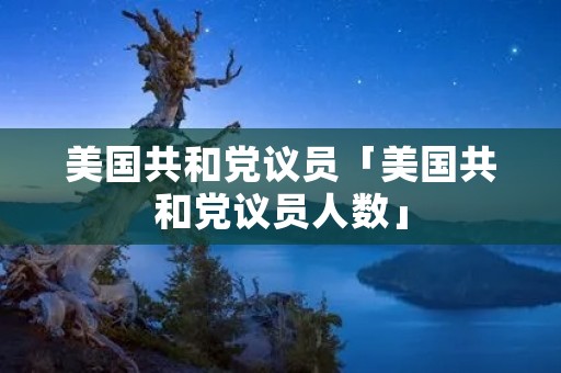 美国共和党议员「美国共和党议员人数」