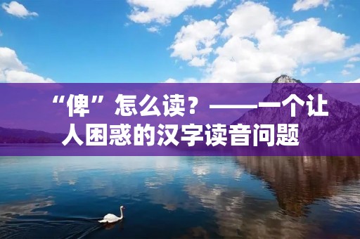 “俾”怎么读?——一个让人困惑的汉字读音问题
