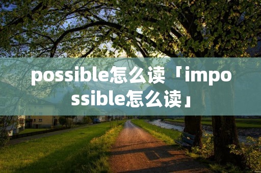 possible怎么读「impossible怎么读」 possible怎么读「impossible怎么读」