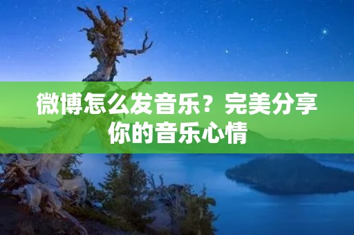 微博怎么发音乐?完美分享你的音乐心情 微博怎么发音乐?完美分享你的音乐心情