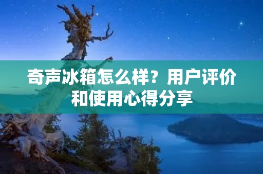 奇声冰箱怎么样？用户评价和使用心得分享
