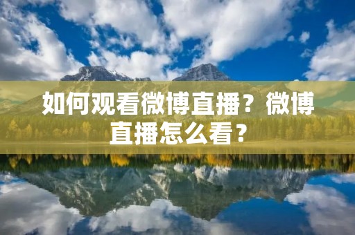 如何观看微博直播?微博直播怎么看? 如何观看微博直播?微博直播怎么看?