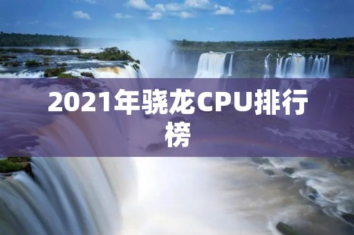2021年骁龙CPU排行榜：性能与价格齐飞，你不容错过的最佳选择