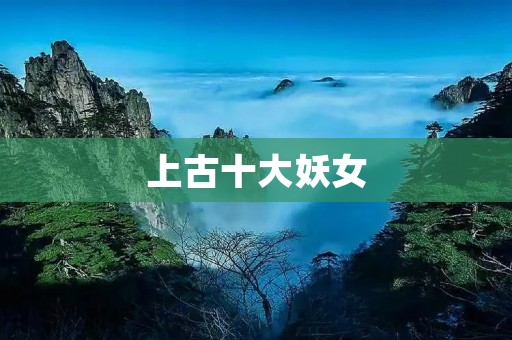 上古十大妖女：神话传说中的美丽魔女
