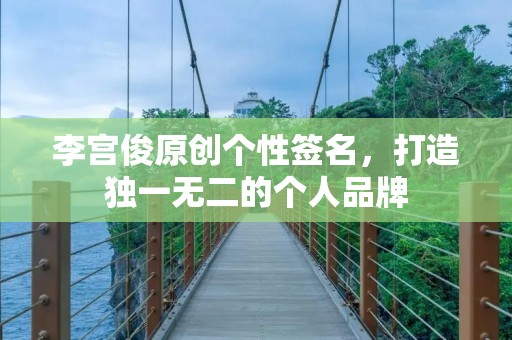 李宫俊原创个性签名,打造独一无二的个人品牌