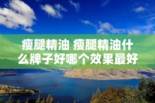 瘦腿精油 瘦腿精油什么牌子好哪个效果最好