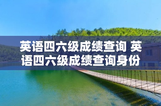 英语四六级成绩查询 英语四六级成绩查询身份证入口 英语四六级成绩查询 英语四六级成绩查询身份证入口