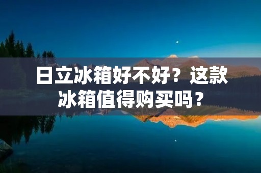日立冰箱好不好？这款冰箱值得购买吗？