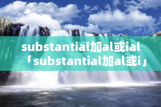 substantial加al或ial「substantial加al或i」 substantial加al或ial「substantial加al或i」