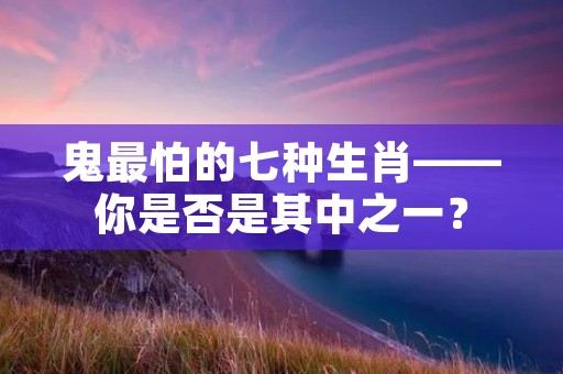 鬼最怕的七种生肖——你是否是其中之一？