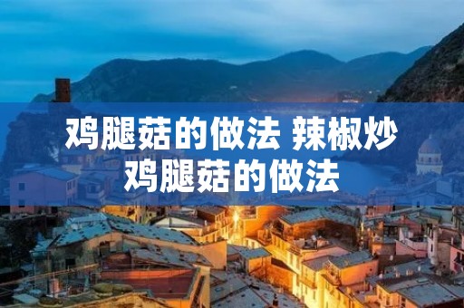 鸡腿菇的做法 辣椒炒鸡腿菇的做法