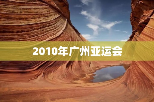 2010年广州亚运会:亚洲体育盛宴在南方大地绽放 2010年广州亚运会:亚洲体育盛宴在南方大地绽放