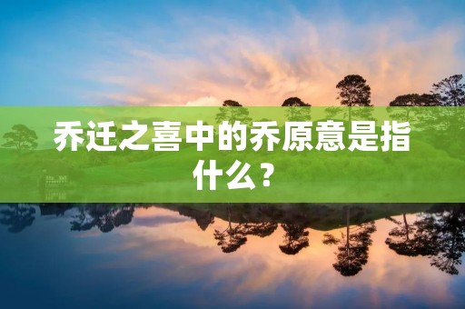 乔迁之喜中的乔原意是指什么？
