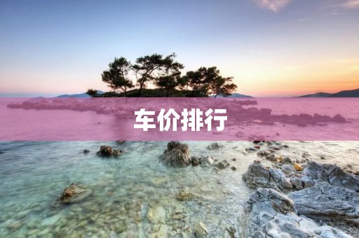 车价排行：国内汽车品牌价格排名及市场趋势分析