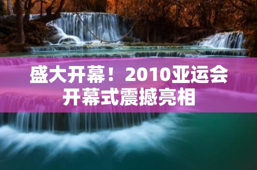 盛大开幕!2010亚运会开幕式震撼亮相 盛大开幕!2010亚运会开幕式震撼亮相