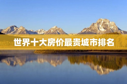 世界十大房价最贵城市排名 世界十大房价最贵城市排名