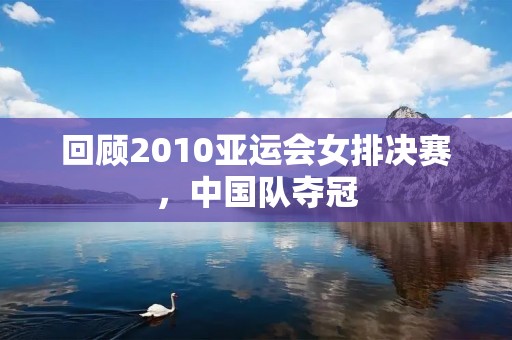 回顾2010亚运会女排决赛,中国队夺冠 回顾2010亚运会女排决赛,中国队夺冠