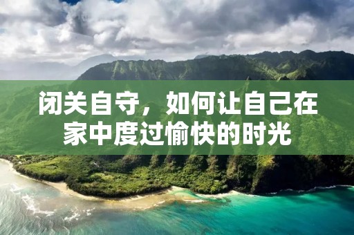 闭关自守,如何让自己在家中度过愉快的时光 闭关自守,如何让自己在家中度过愉快的时光